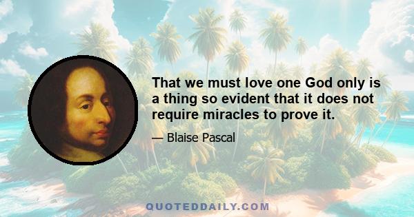 That we must love one God only is a thing so evident that it does not require miracles to prove it.