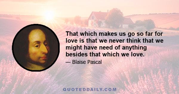 That which makes us go so far for love is that we never think that we might have need of anything besides that which we love.