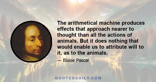 The arithmetical machine produces effects that approach nearer to thought than all the actions of animals. But it does nothing that would enable us to attribute will to it, as to the animals.