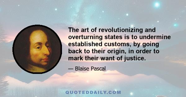 The art of revolutionizing and overturning states is to undermine established customs, by going back to their origin, in order to mark their want of justice.