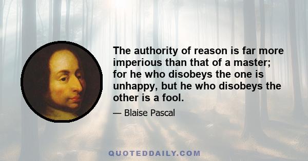 The authority of reason is far more imperious than that of a master; for he who disobeys the one is unhappy, but he who disobeys the other is a fool.