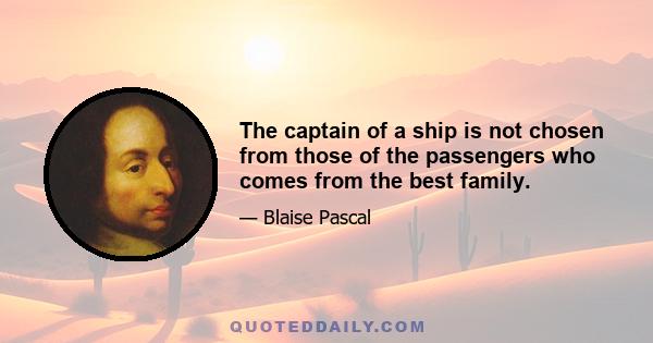 The captain of a ship is not chosen from those of the passengers who comes from the best family.