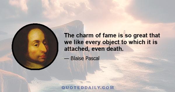 The charm of fame is so great that we like every object to which it is attached, even death.