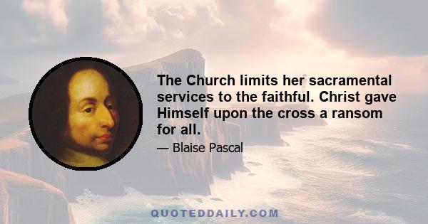 The Church limits her sacramental services to the faithful. Christ gave Himself upon the cross a ransom for all.