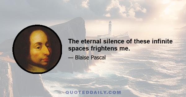 The eternal silence of these infinite spaces frightens me.