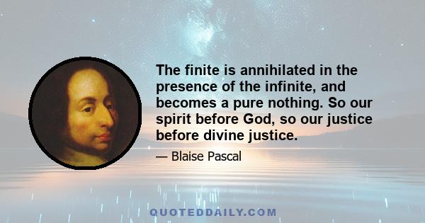 The finite is annihilated in the presence of the infinite, and becomes a pure nothing. So our spirit before God, so our justice before divine justice.