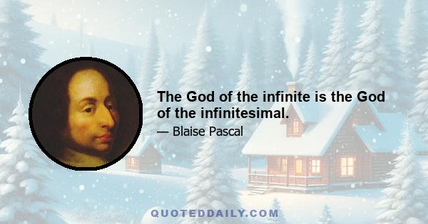 The God of the infinite is the God of the infinitesimal.