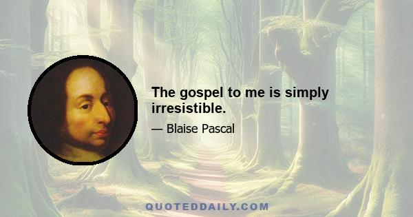 The gospel to me is simply irresistible.