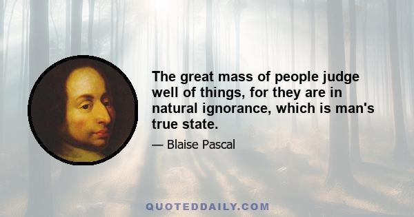 The great mass of people judge well of things, for they are in natural ignorance, which is man's true state.