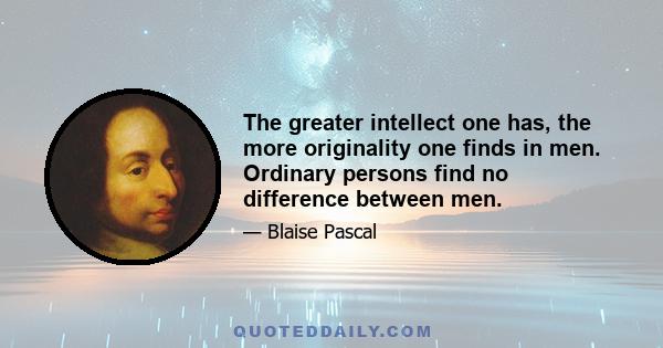 The greater intellect one has, the more originality one finds in men. Ordinary persons find no difference between men.