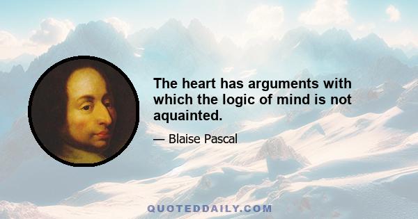 The heart has arguments with which the logic of mind is not aquainted.