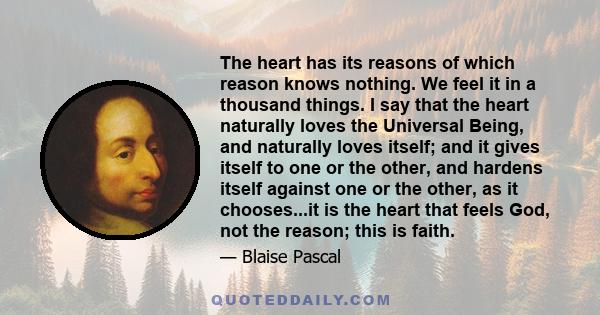 The heart has its reasons of which reason knows nothing. We feel it in a thousand things. I say that the heart naturally loves the Universal Being, and naturally loves itself; and it gives itself to one or the other,