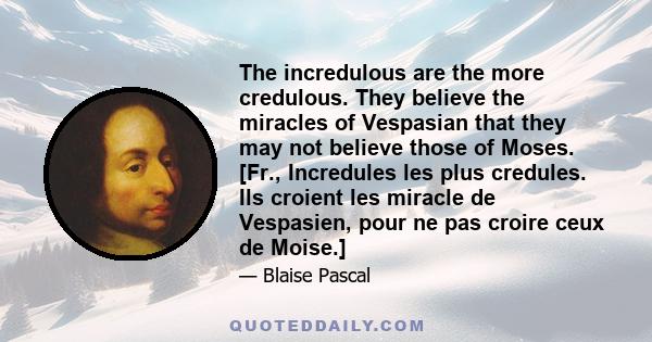 The incredulous are the more credulous. They believe the miracles of Vespasian that they may not believe those of Moses. [Fr., Incredules les plus credules. Ils croient les miracle de Vespasien, pour ne pas croire ceux