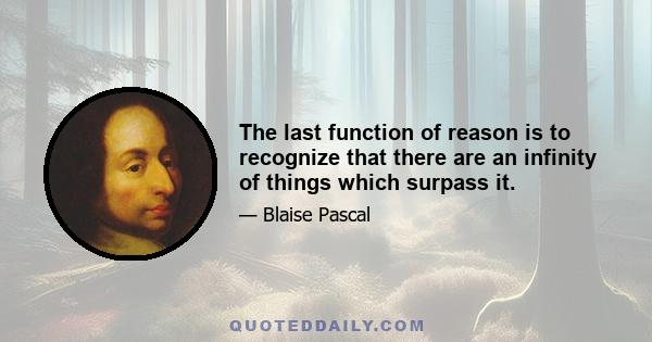 The last function of reason is to recognize that there are an infinity of things which surpass it.