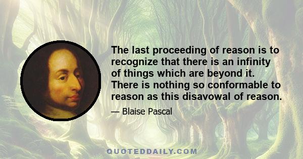 The last proceeding of reason is to recognize that there is an infinity of things which are beyond it. There is nothing so conformable to reason as this disavowal of reason.