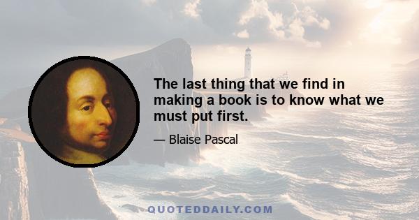 The last thing that we find in making a book is to know what we must put first.