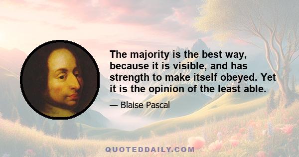 The majority is the best way, because it is visible, and has strength to make itself obeyed. Yet it is the opinion of the least able.