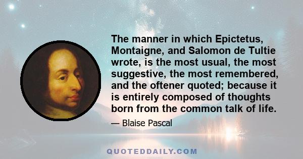 The manner in which Epictetus, Montaigne, and Salomon de Tultie wrote, is the most usual, the most suggestive, the most remembered, and the oftener quoted; because it is entirely composed of thoughts born from the