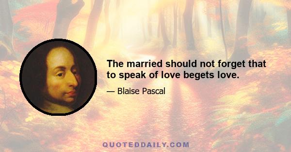 The married should not forget that to speak of love begets love.