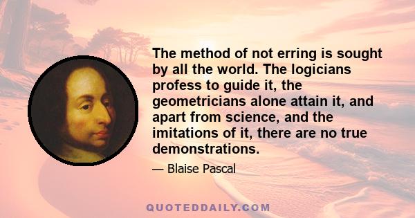 The method of not erring is sought by all the world. The logicians profess to guide it, the geometricians alone attain it, and apart from science, and the imitations of it, there are no true demonstrations.