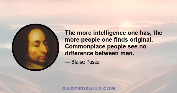 The more intelligence one has, the more people one finds original. Commonplace people see no difference between men.