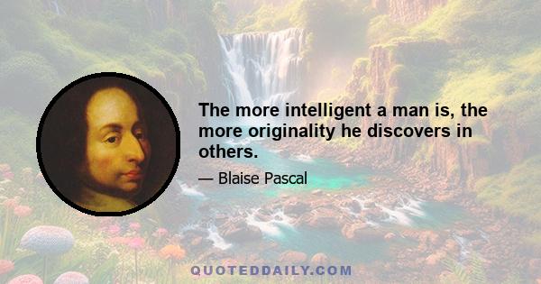 The more intelligent a man is, the more originality he discovers in others.