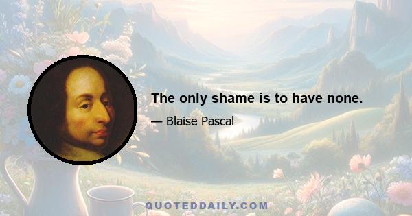 The only shame is to have none.