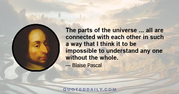 The parts of the universe ... all are connected with each other in such a way that I think it to be impossible to understand any one without the whole.