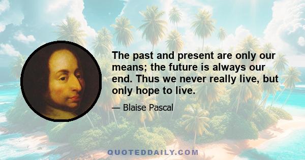 The past and present are only our means; the future is always our end. Thus we never really live, but only hope to live.