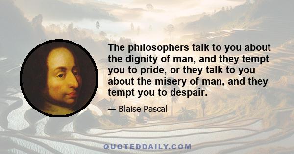 The philosophers talk to you about the dignity of man, and they tempt you to pride, or they talk to you about the misery of man, and they tempt you to despair.