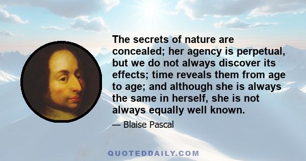 The secrets of nature are concealed; her agency is perpetual, but we do not always discover its effects; time reveals them from age to age; and although she is always the same in herself, she is not always equally well