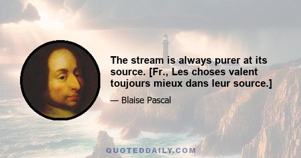 The stream is always purer at its source. [Fr., Les choses valent toujours mieux dans leur source.]