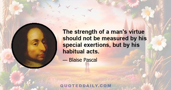 The strength of a man's virtue should not be measured by his special exertions, but by his habitual acts.