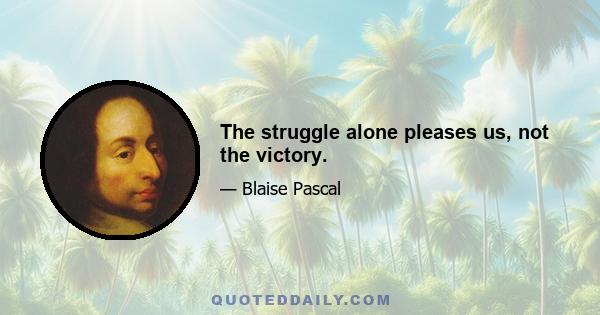 The struggle alone pleases us, not the victory.