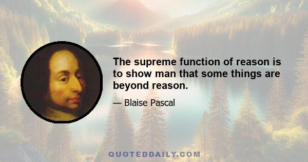 The supreme function of reason is to show man that some things are beyond reason.