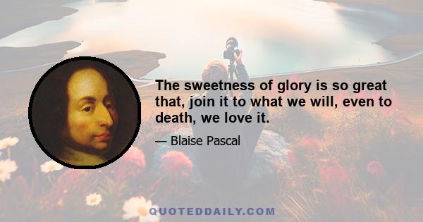 The sweetness of glory is so great that, join it to what we will, even to death, we love it.