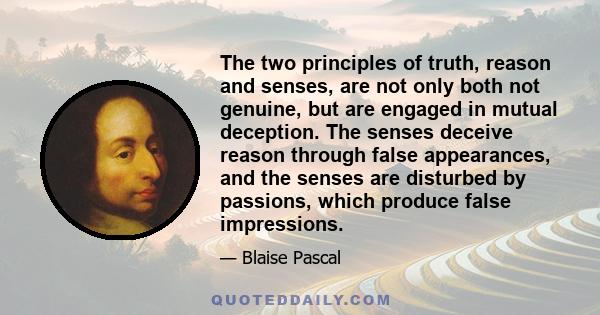 The two principles of truth, reason and senses, are not only both not genuine, but are engaged in mutual deception. The senses deceive reason through false appearances, and the senses are disturbed by passions, which