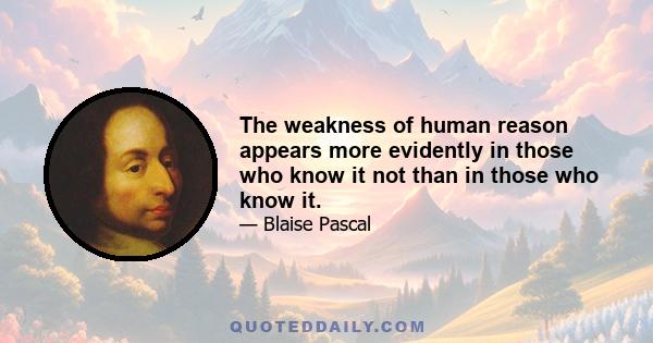 The weakness of human reason appears more evidently in those who know it not than in those who know it.