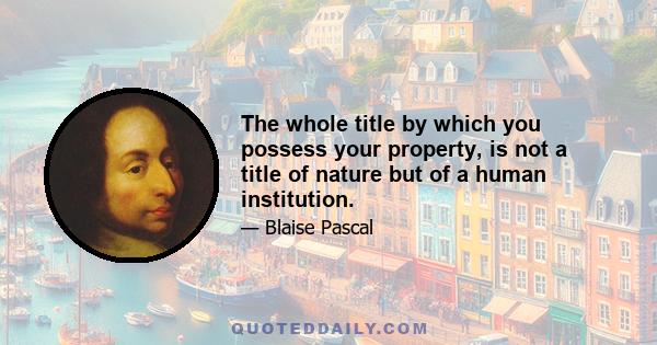 The whole title by which you possess your property, is not a title of nature but of a human institution.