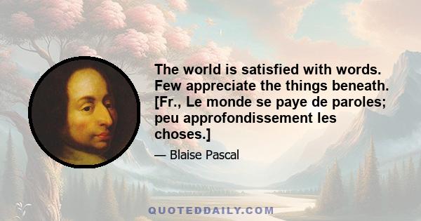 The world is satisfied with words. Few appreciate the things beneath. [Fr., Le monde se paye de paroles; peu approfondissement les choses.]