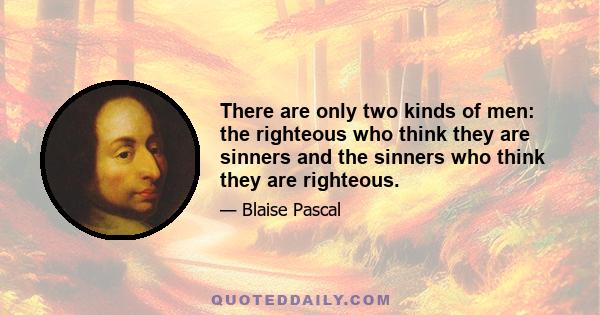 There are only two kinds of men: the righteous who think they are sinners and the sinners who think they are righteous.