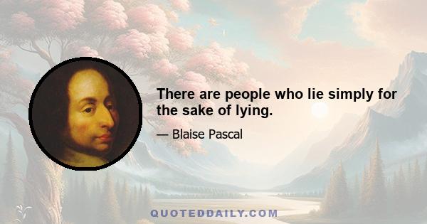 There are people who lie simply for the sake of lying.