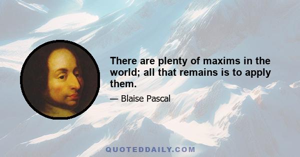 There are plenty of maxims in the world; all that remains is to apply them.