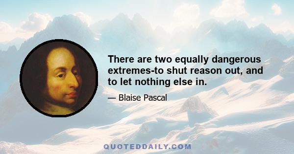 There are two equally dangerous extremes-to shut reason out, and to let nothing else in.