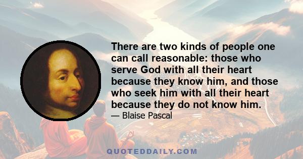 There are two kinds of people one can call reasonable: those who serve God with all their heart because they know him, and those who seek him with all their heart because they do not know him.