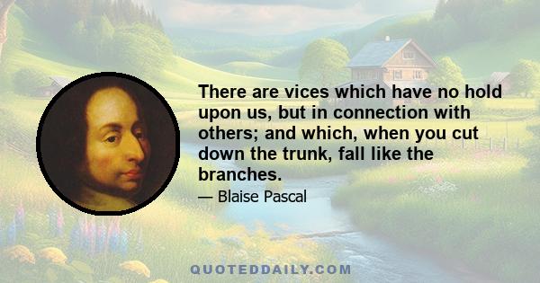 There are vices which have no hold upon us, but in connection with others; and which, when you cut down the trunk, fall like the branches.