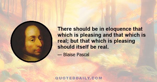 There should be in eloquence that which is pleasing and that which is real; but that which is pleasing should itself be real.