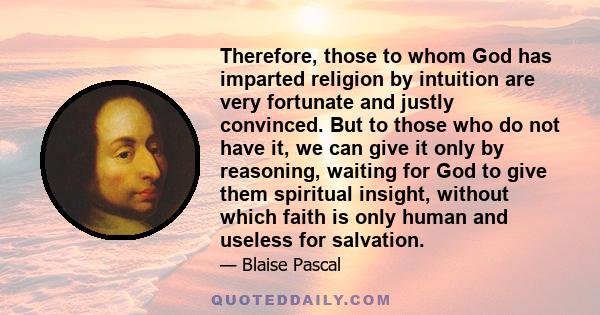 Therefore, those to whom God has imparted religion by intuition are very fortunate and justly convinced. But to those who do not have it, we can give it only by reasoning, waiting for God to give them spiritual insight, 