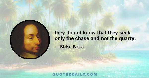 they do not know that they seek only the chase and not the quarry.