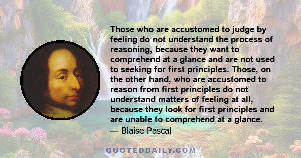 Those who are accustomed to judge by feeling do not understand the process of reasoning, because they want to comprehend at a glance and are not used to seeking for first principles. Those, on the other hand, who are